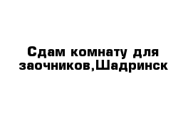 Сдам комнату для заочников,Шадринск